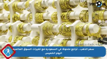 سعر الذهب.. تراجع ملحوظ في السعودية مع تغيرات السوق العالمية اليوم الخميس